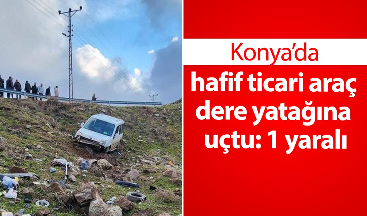 Konya’da hafif ticari araç dere yatağına uçtu: 1 yaralı