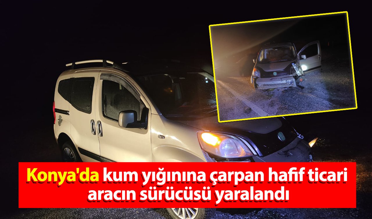 Konya’da kum yığınına çarpan hafif ticari aracın sürücüsü yaralandı!