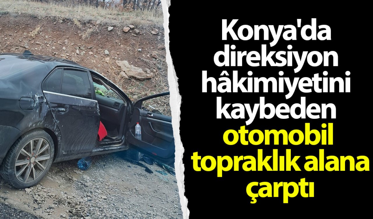 Konya’da direksiyon hâkimiyetini kaybeden otomobil topraklık alana çarptı