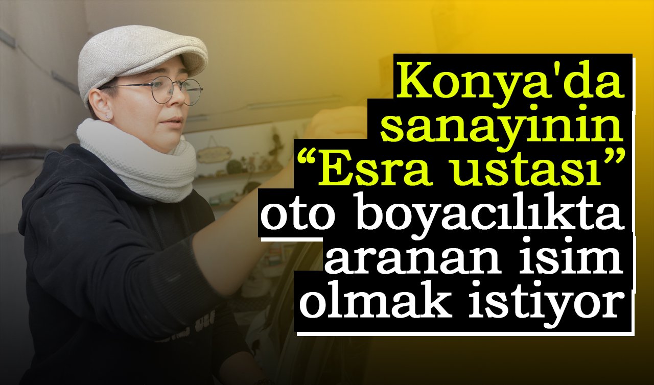 Konya’da sanayinin “Esra ustası’’ baba mesleği oto boyacılıkta aranan isim olmak istiyor