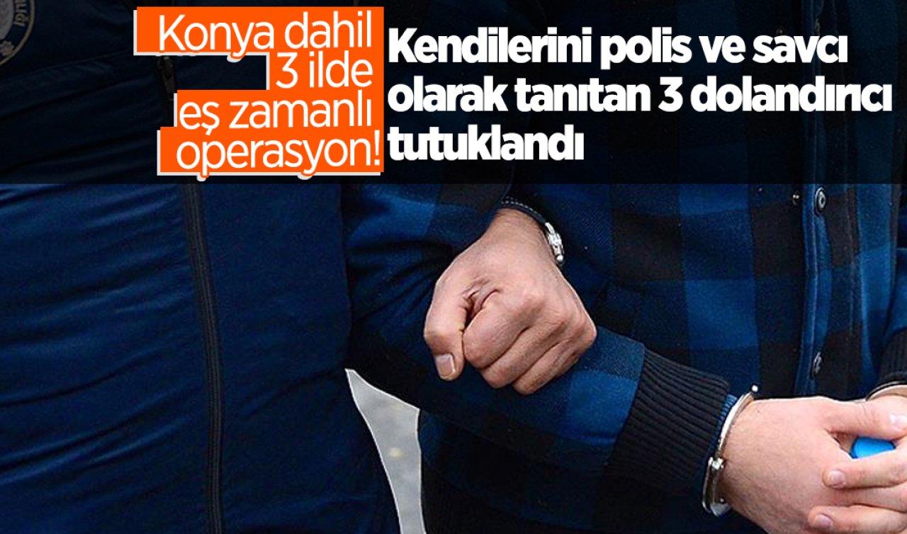 Konya dahil 3 ilde eş zamanlı operasyon! Kendilerini polis ve savcı olarak tanıtan 3 dolandırıcı tutuklandı