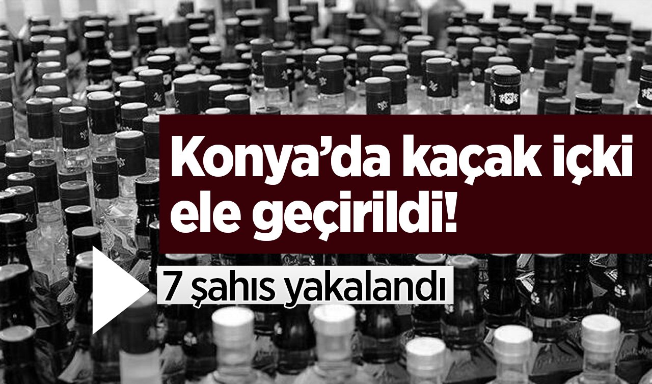 Konya’da kaçak içki ele geçirildi! 7 şahıs yakalandı