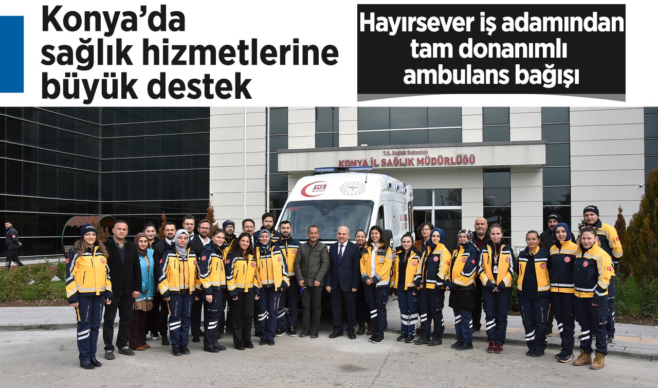 Konya’da sağlık hizmetlerine büyük destek: Hayırsever iş adamından tam donanımlı ambulans bağışı