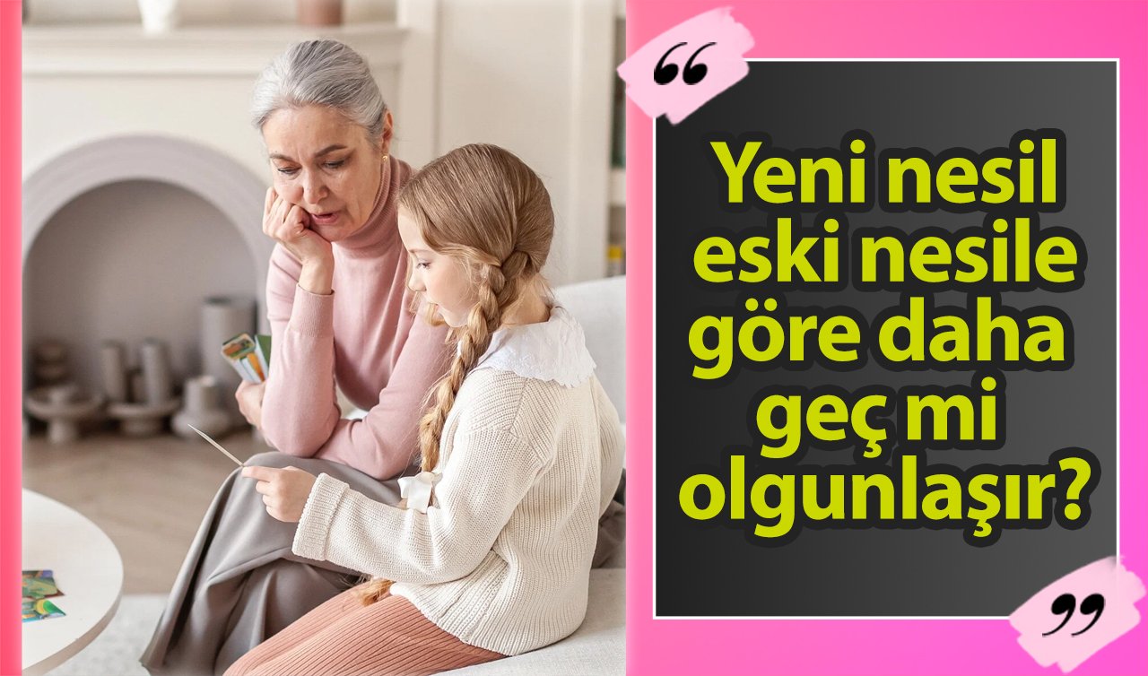  Yeni nesil eski nesile göre daha geç mi olgunlaşıyor?