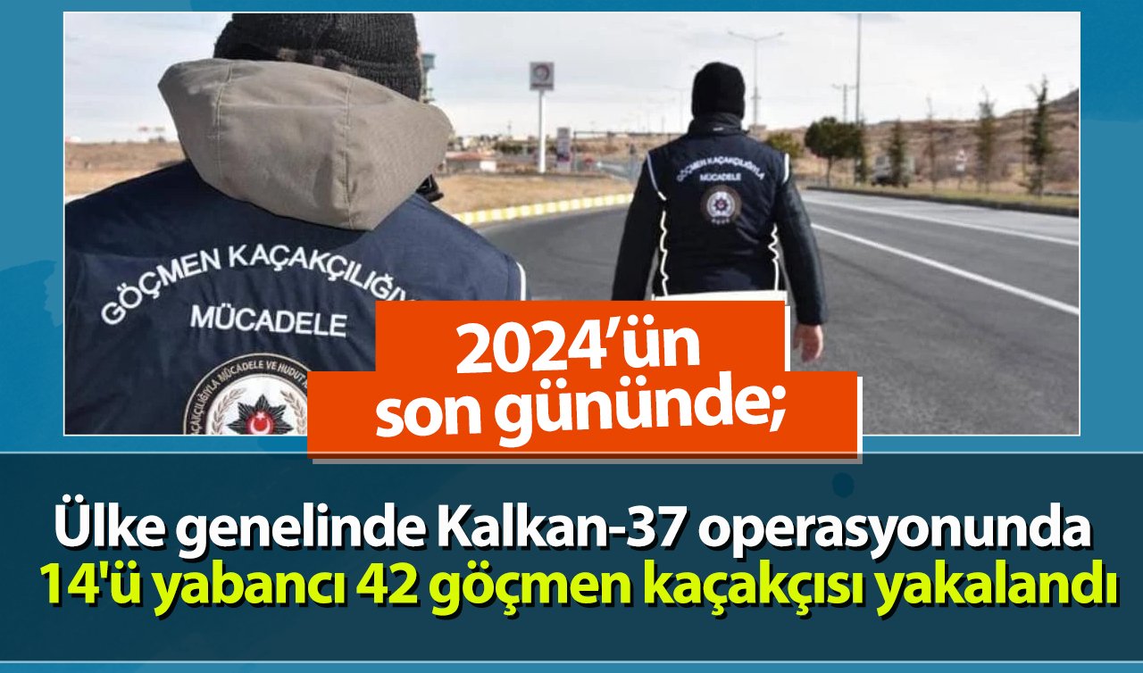 2024’ün son gününde Kalkan-37 operasyonu ile 14’ü yabancı 42 göçmen kaçakçısı yakalandı