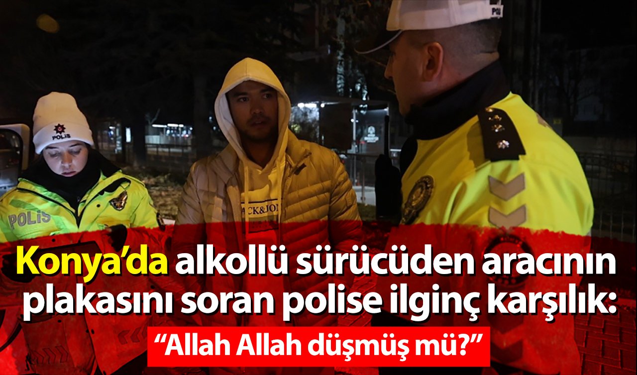 Konya’da alkollü sürücüden aracının plakasını soran polise ilginç karşılık: “Allah Allah düşmüş mü?’’