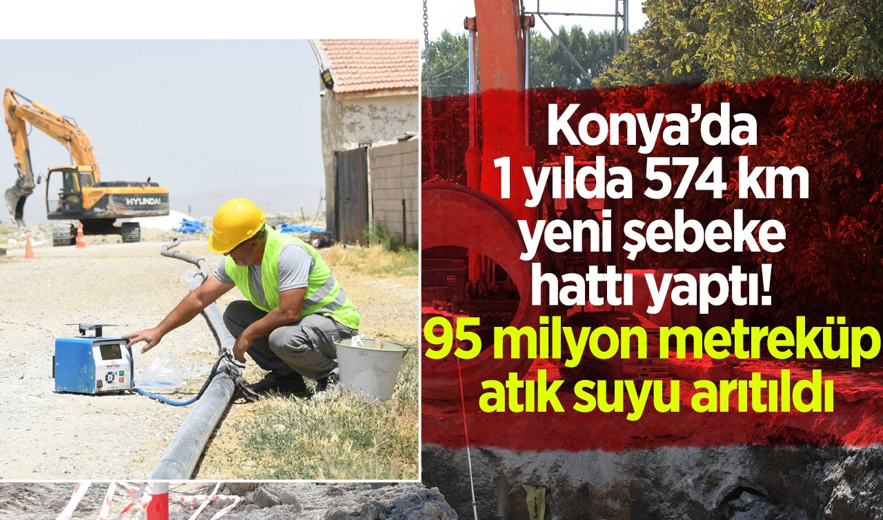 Konya’da 1 yılda 574 km yeni şebeke hattı yaptı! 95 milyon metreküp atık suyu arıtıldı