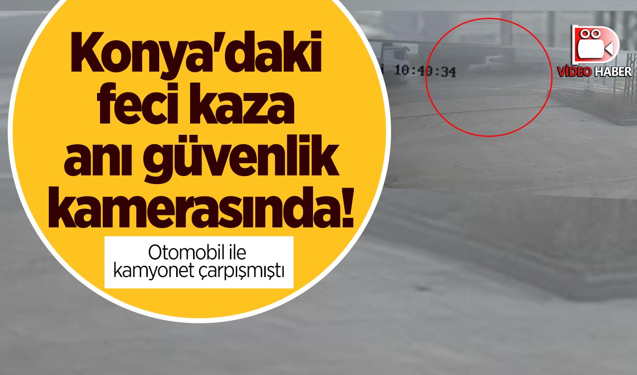 Konya’daki feci kaza anı güvenlik kamerasında! Otomobil ile kamyonet çarpışmıştı