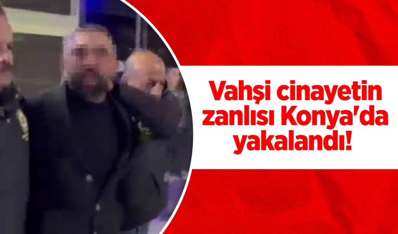 Vahşi cinayetin zanlısı Konya’da yakalandı! 