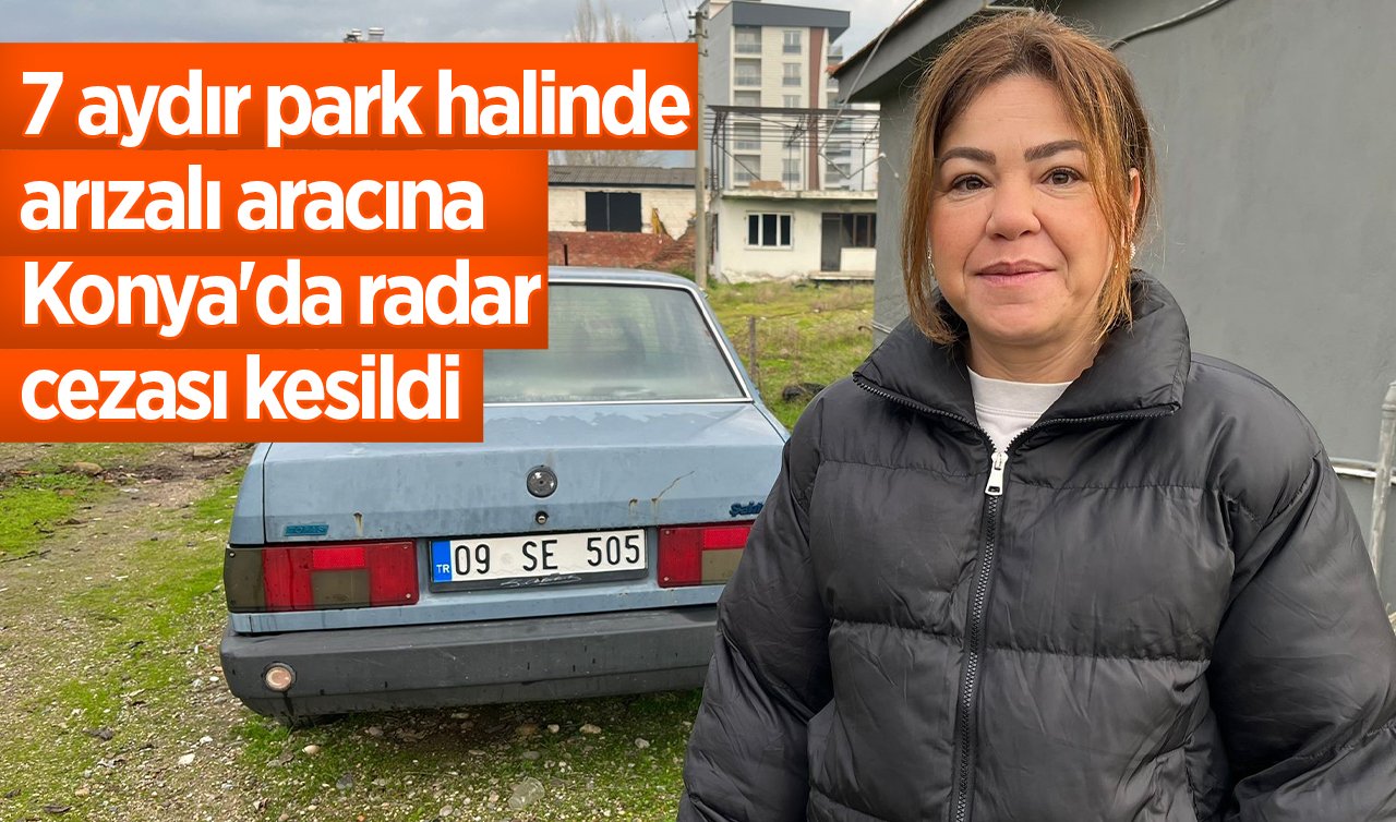 7 aydır park halinde arızalı aracına Konya’da radar cezası kesildi