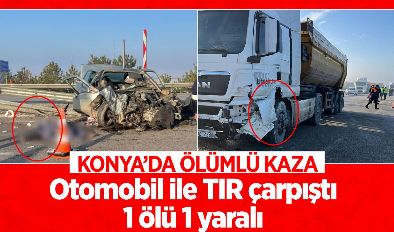 Konya’da ölümlü kaza! Otomobil ile TIR çarpıştı: 1 ölü 1 yaralı