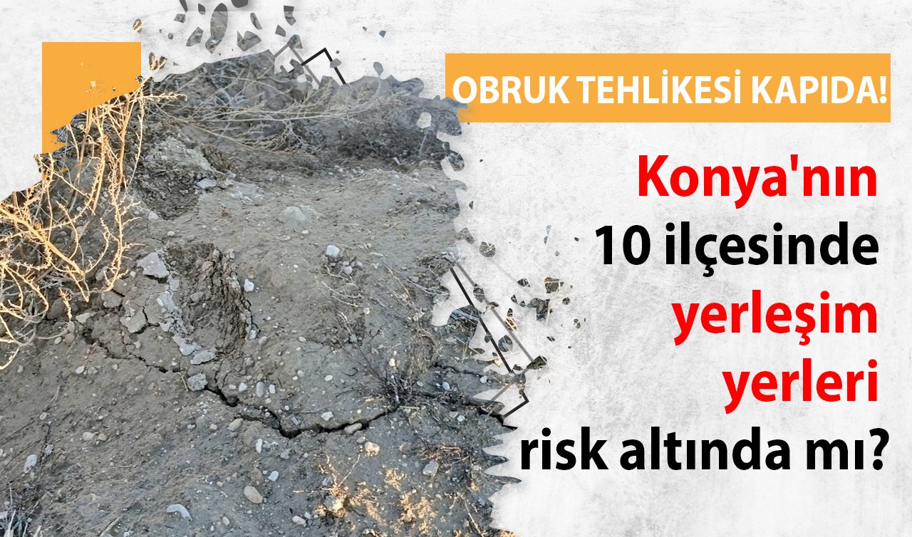 Obruk tehlikesi kapıda! Konya’nın 10 ilçesinde yerleşim yerleri risk altında mı?