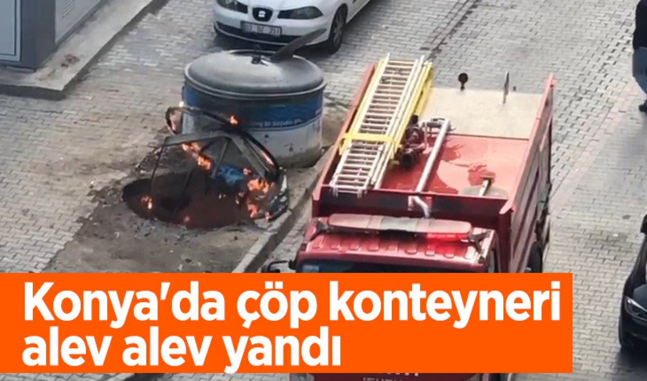 Konya’da çöp konteyneri alev alev yandı 