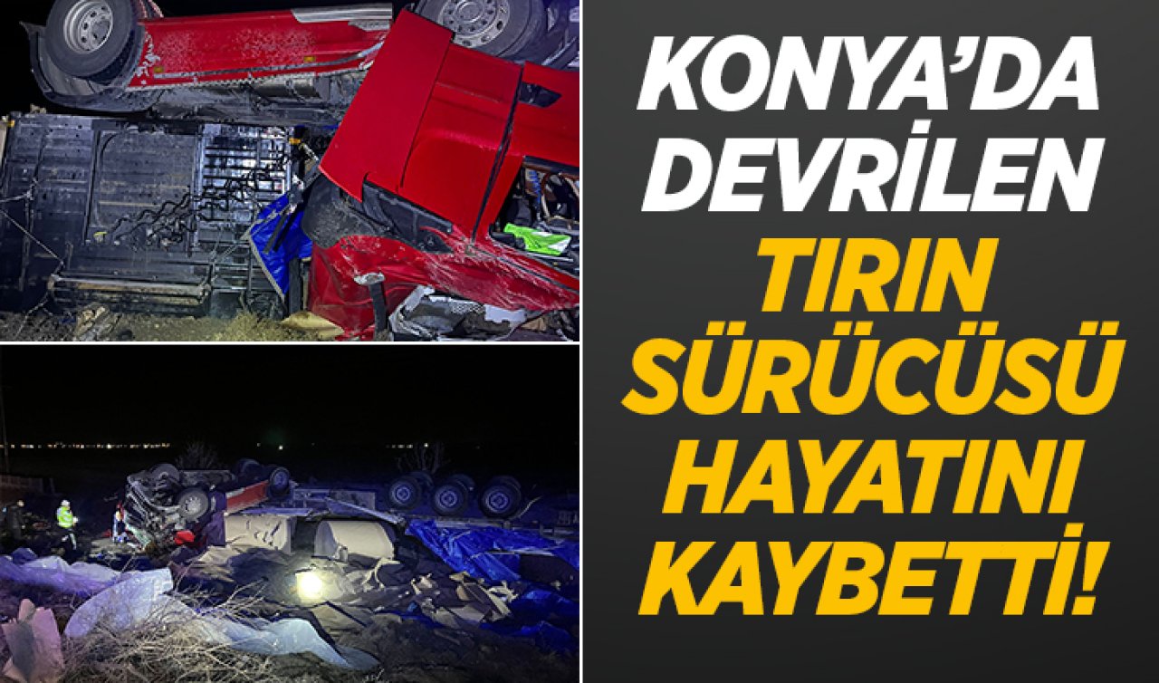 Konya’da devrilen tırın sürücüsü hayatını kaybetti! 