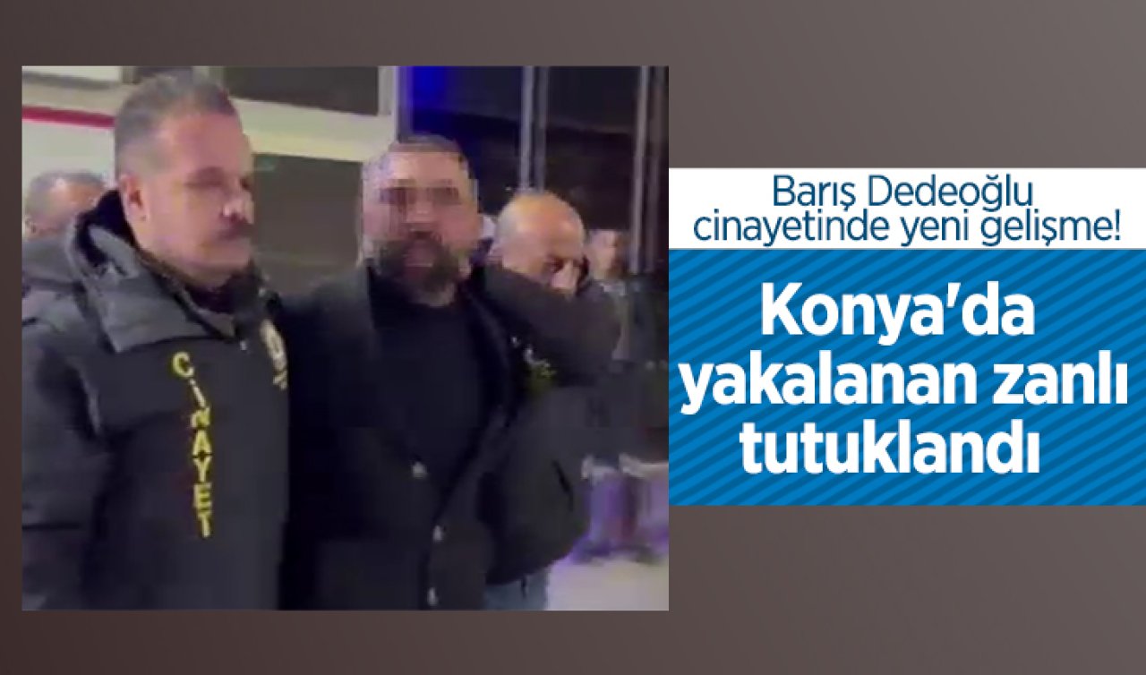 Barış Dedeoğlu cinayetinde yeni gelişme! Konya’da yakalanan zanlı tutuklandı  