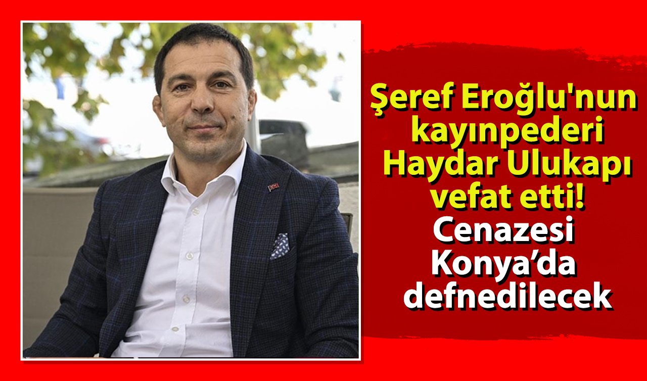 Şeref Eroğlu’nun kayınpederi Haydar Ulukapı vefat etti! Cenazesi Konya’da defnedilecek