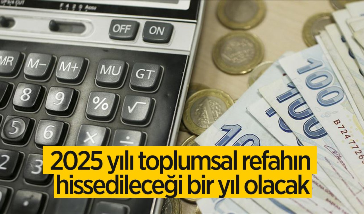 2025 yılı toplumsal refahın hissedileceği bir yıl olacak