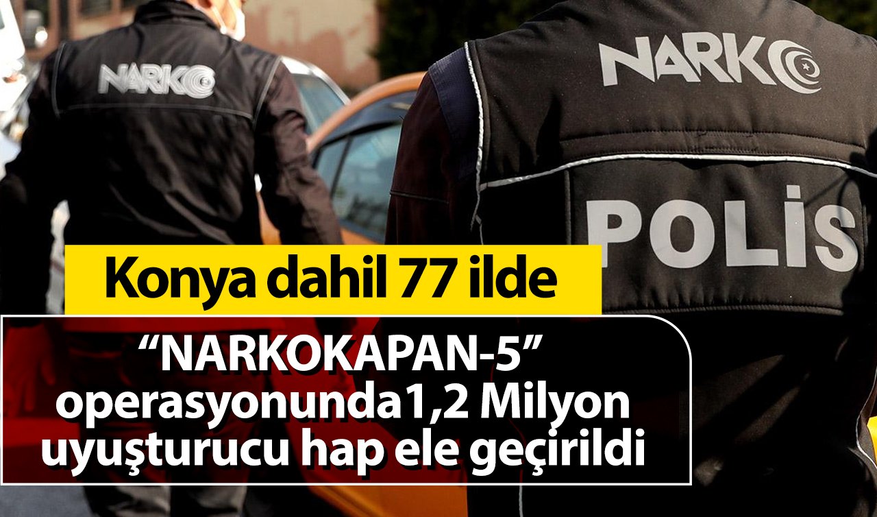 Konya dahil 77 İlde “NARKOKAPAN-5’’ operasyonunda 1,2 Milyon uyuşturucu hap ele geçirildi