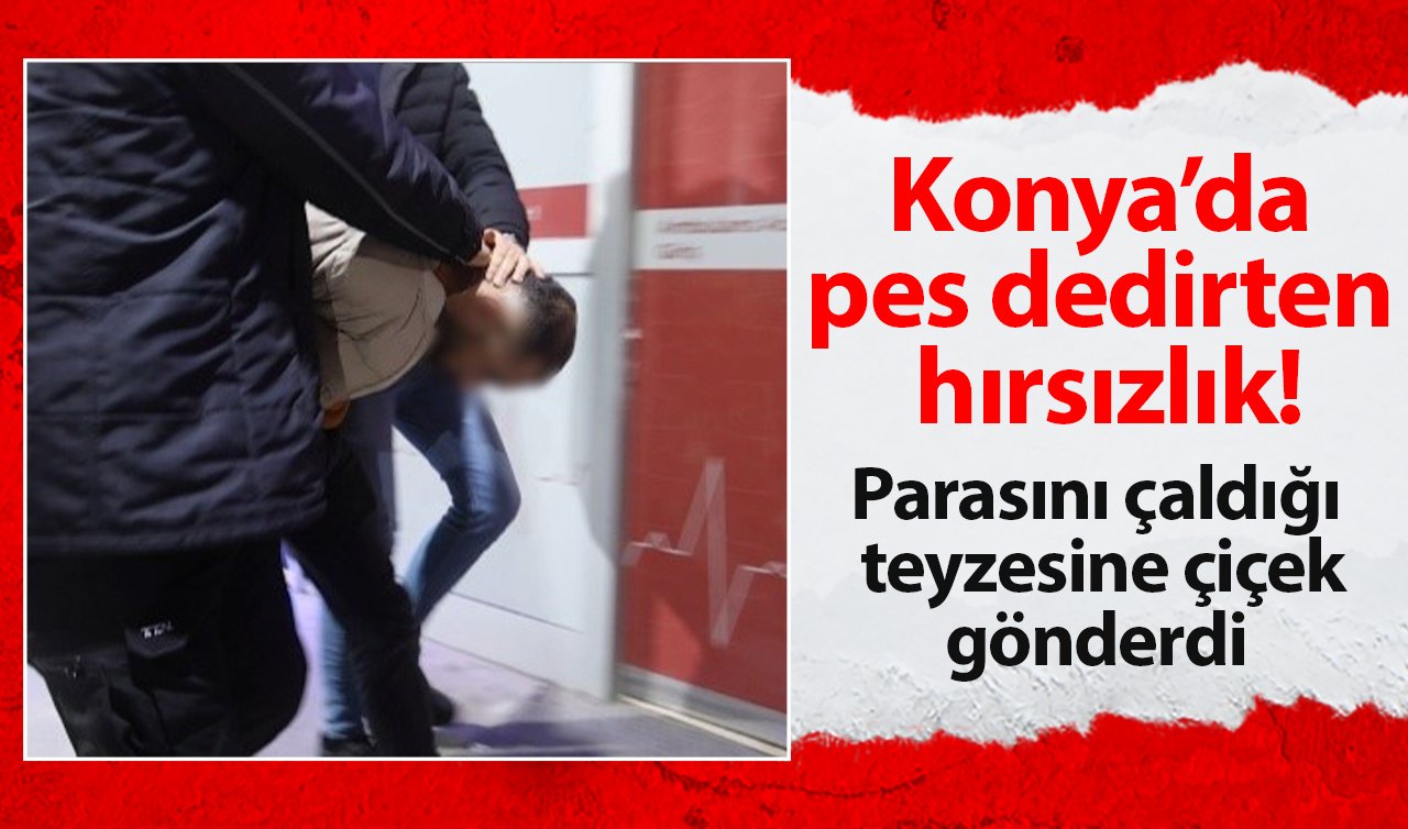 Konya’da pes dedirten hırsızlık! Parasını çaldığı teyzesine çiçek gönderdi