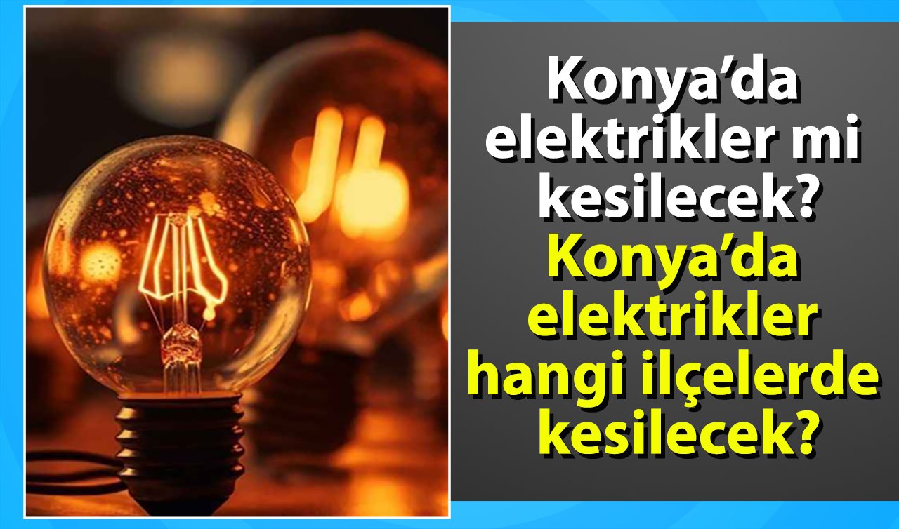 Konya’da elektrikler mi kesilecek? Konya’da elektrikler hangi ilçelerde kesilecek?