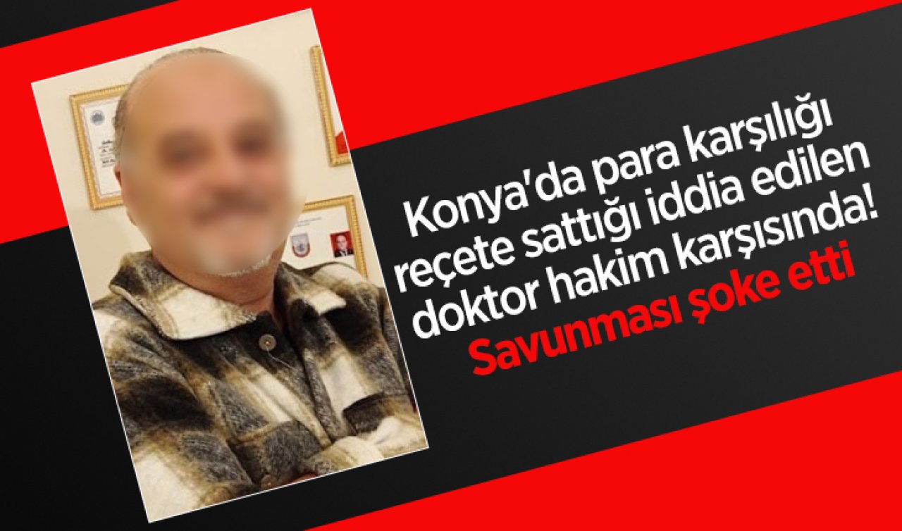 Konya’da para karşılığı reçete sattığı iddia edilen doktor hakim karşısında! Savunması şoke etti