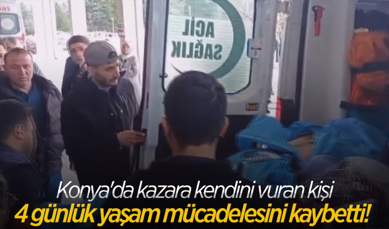 Konya’da kazara kendini vuran kişi 4 günlük yaşam mücadelesini kaybetti!