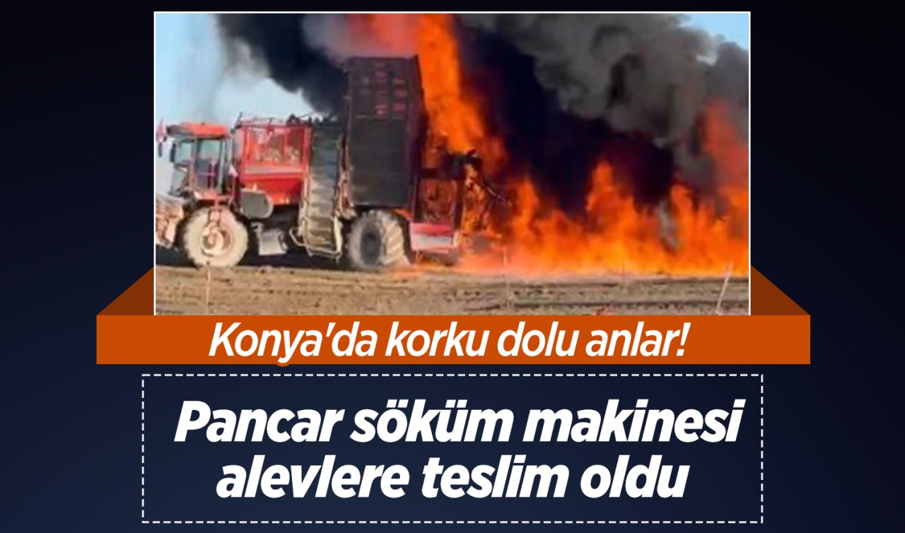 Konya’da korku dolu anlar! Pancar söküm makinesi alevlere teslim oldu 