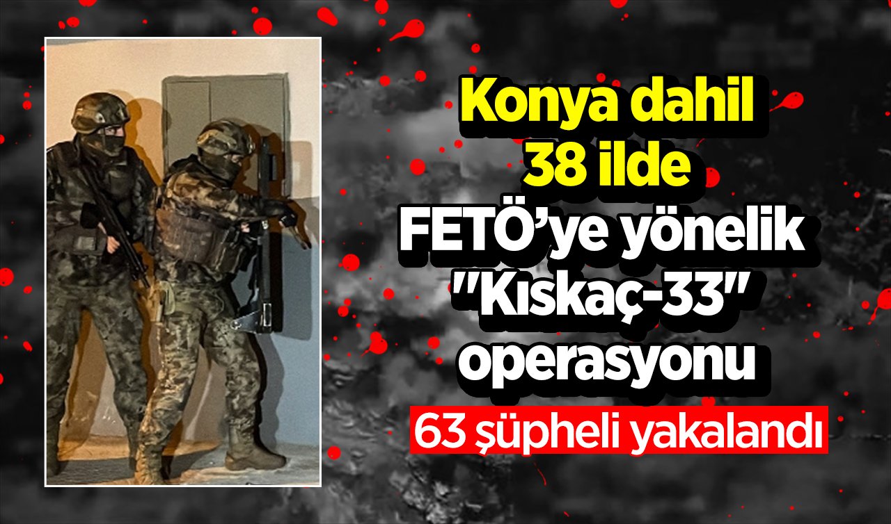  Konya dahil 38 ilde FETÖ’ye yönelik “Kıskaç-33’’ operasyonu:63 şüpheli yakalandı