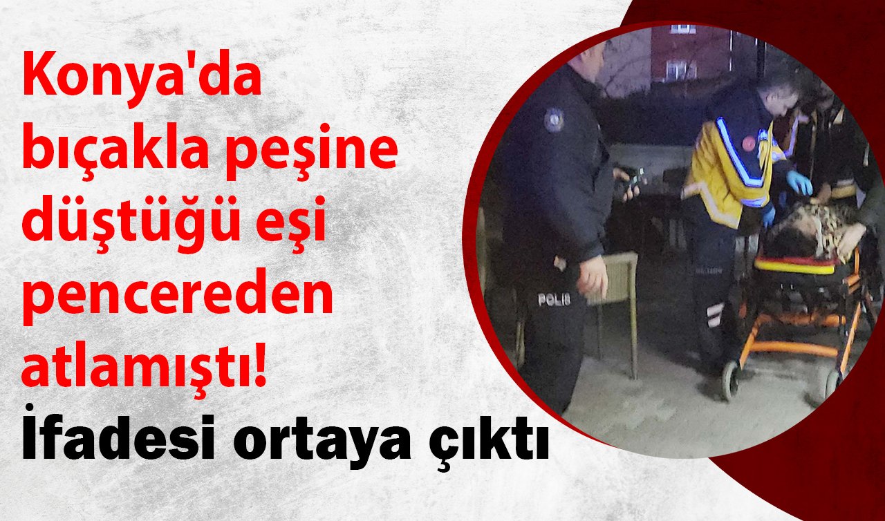 Konya’da bıçakla peşine düştüğü eşi pencereden atlamıştı! İfadesi ortaya çıktı