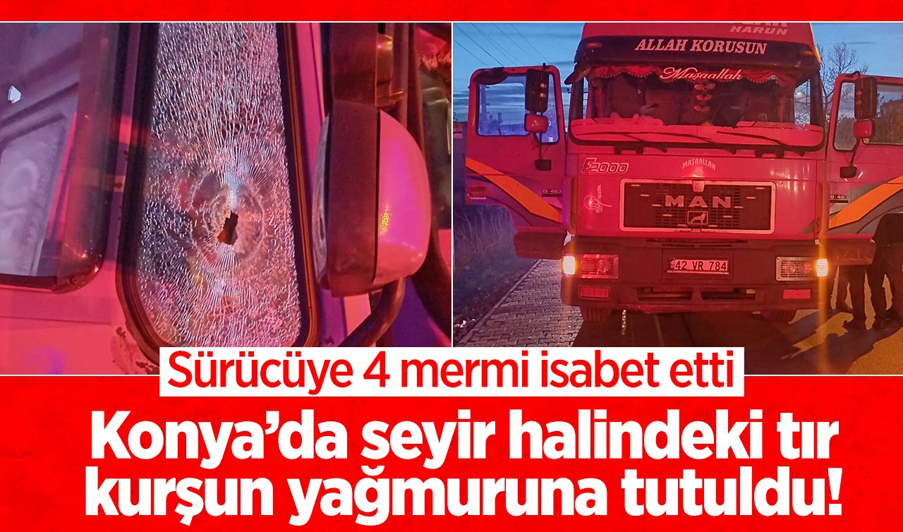 Konya’da seyir halindeki tır kurşun yağmuruna tutuldu! Sürücüye 4 mermi isabet etti