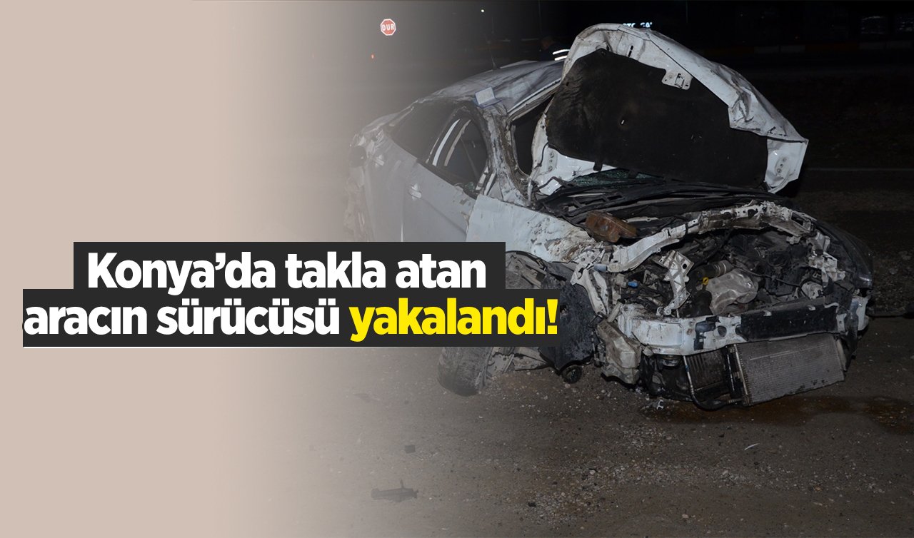 Konya’da takla atan aracın sürücüsü yakalandı!