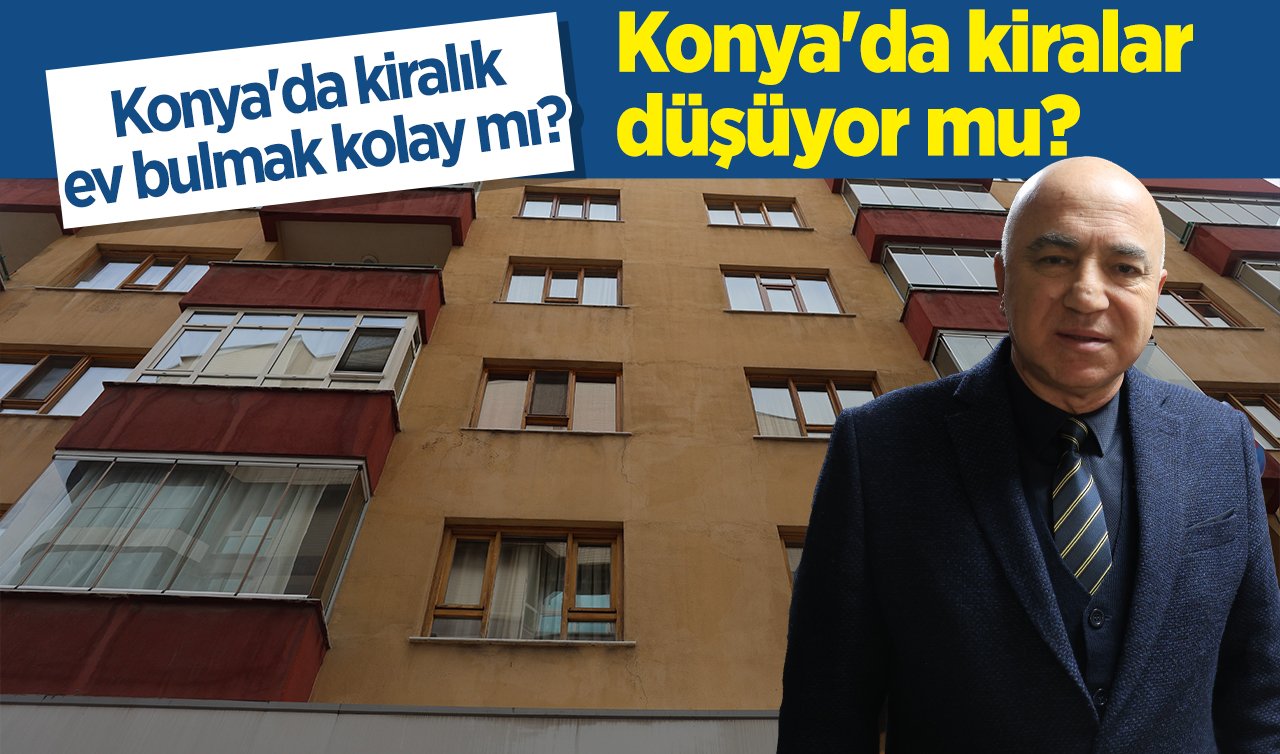 Konya’da kiralar düşüyor mu? Konya’da kiralık ev bulmak kolay mı? İşte cevabı 