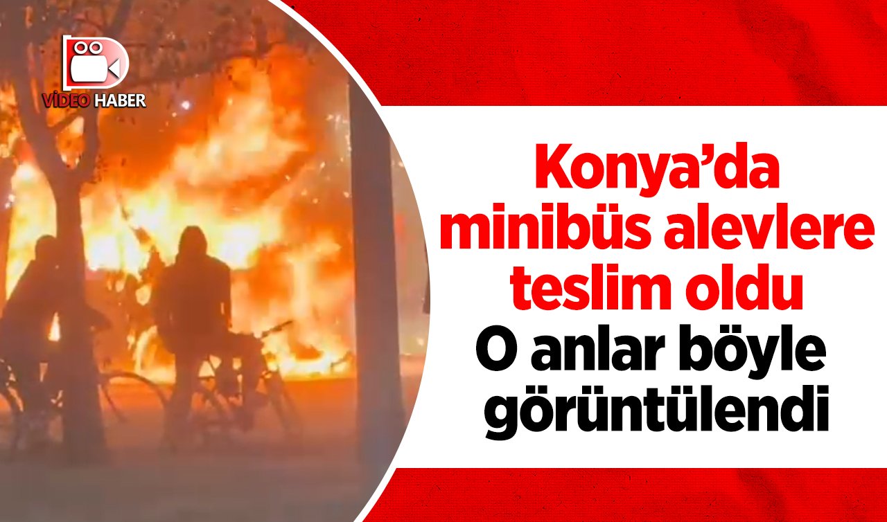 Konya’da minibüs alevlere teslim oldu! O anlar böyle görüntülendi