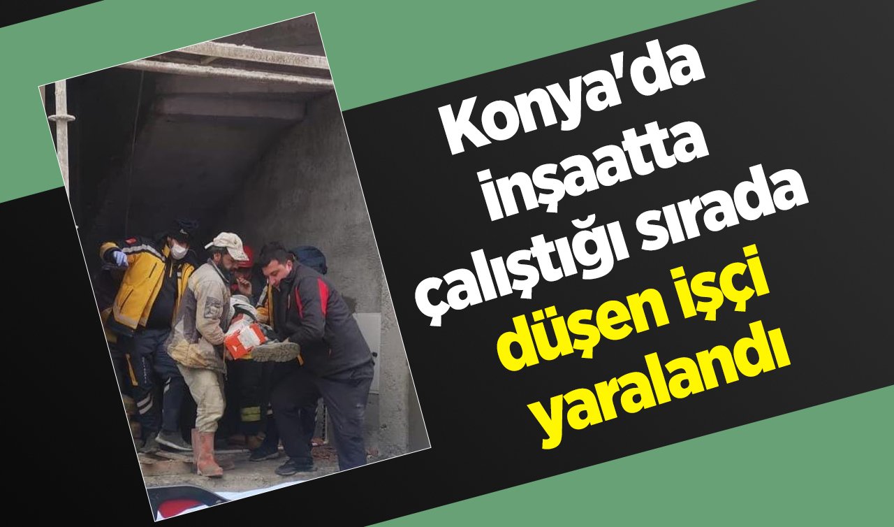 Konya’da inşaatta çalıştığı sırada düşen işçi yaralandı!