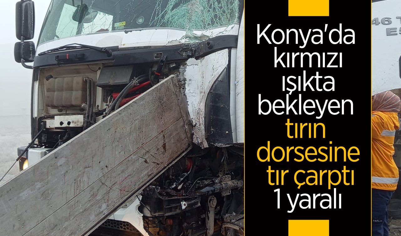 Konya’da kırmızı ışıkta bekleyen tırın dorsesine tır çarptı: 1 yaralı