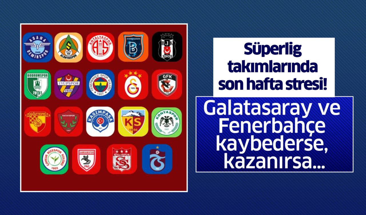  Süper Lig takımlarında son hafta stresi! Galatasaray ve Fenerbahçe kaybederse, kazanırsa…