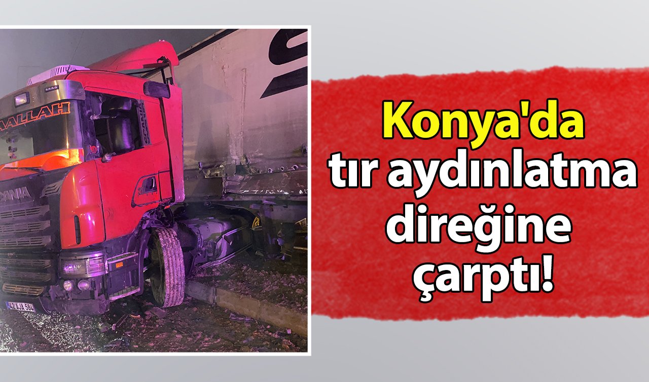 Konya’da tır aydınlatma direğine çarptı!