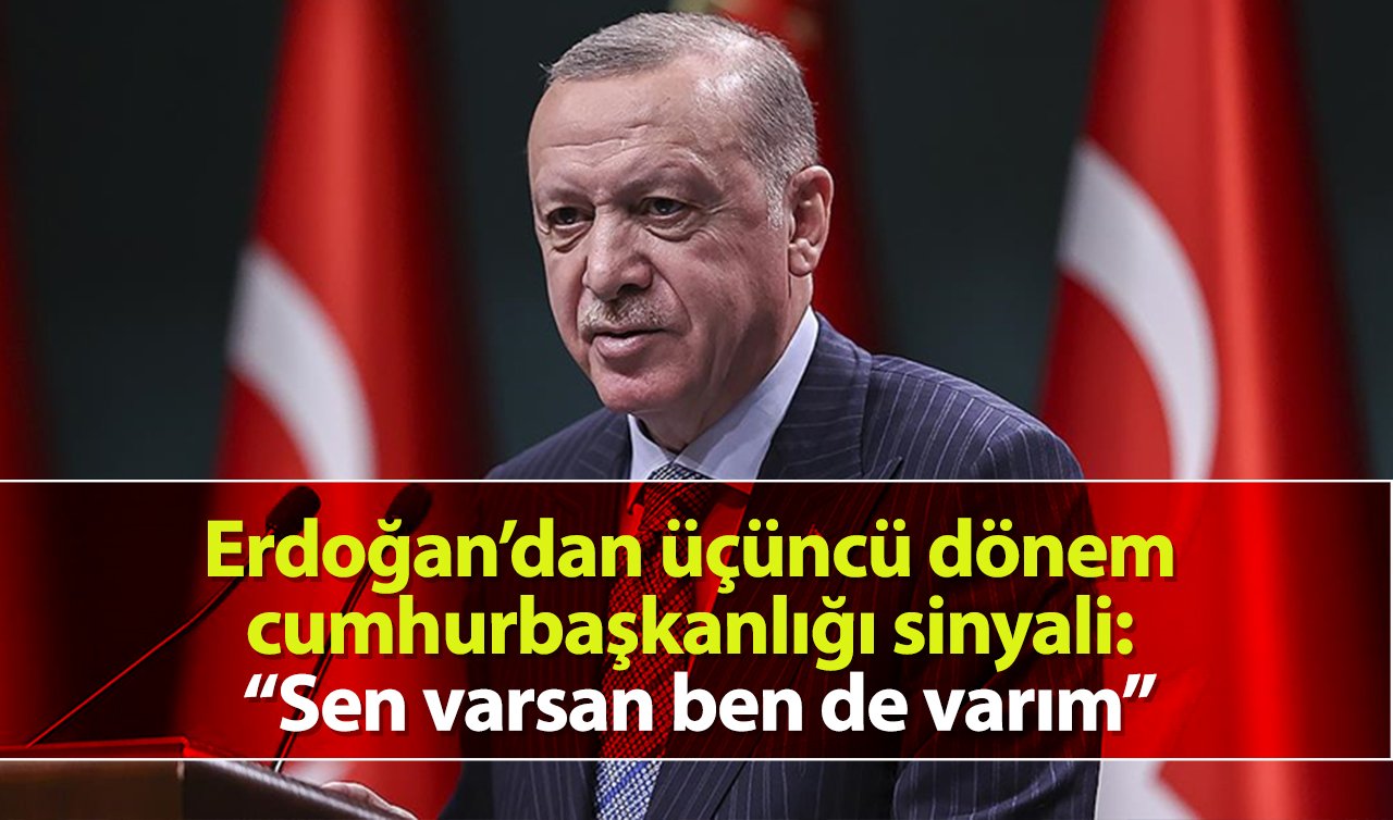 Erdoğan’dan üçüncü dönem cumhurbaşkanlığı sinyali: “Sen varsan ben de varım”