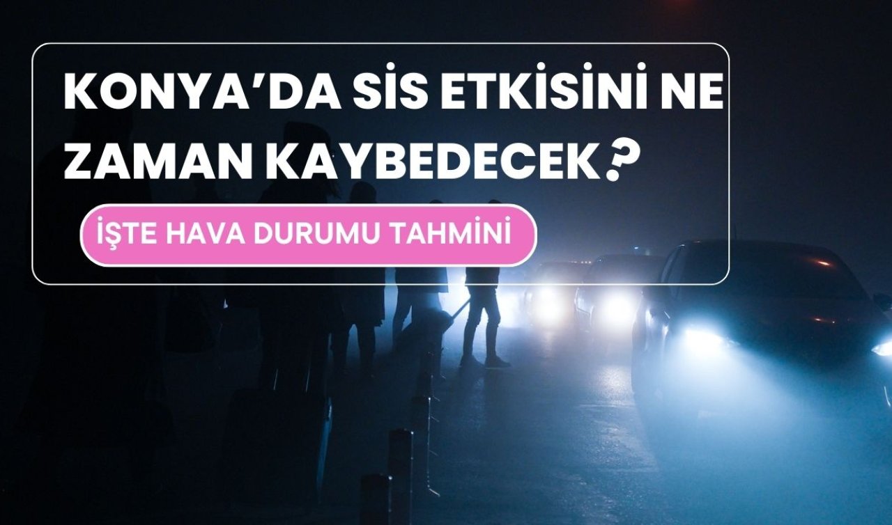  Konya’da sis etkisini ne zaman kaybedecek? İşte hava durumu tahmini