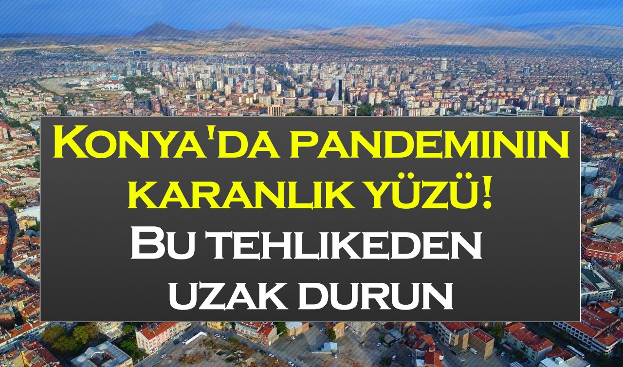  Konya’da pandeminin karanlık yüzü! Bu tehlikeden uzak durun