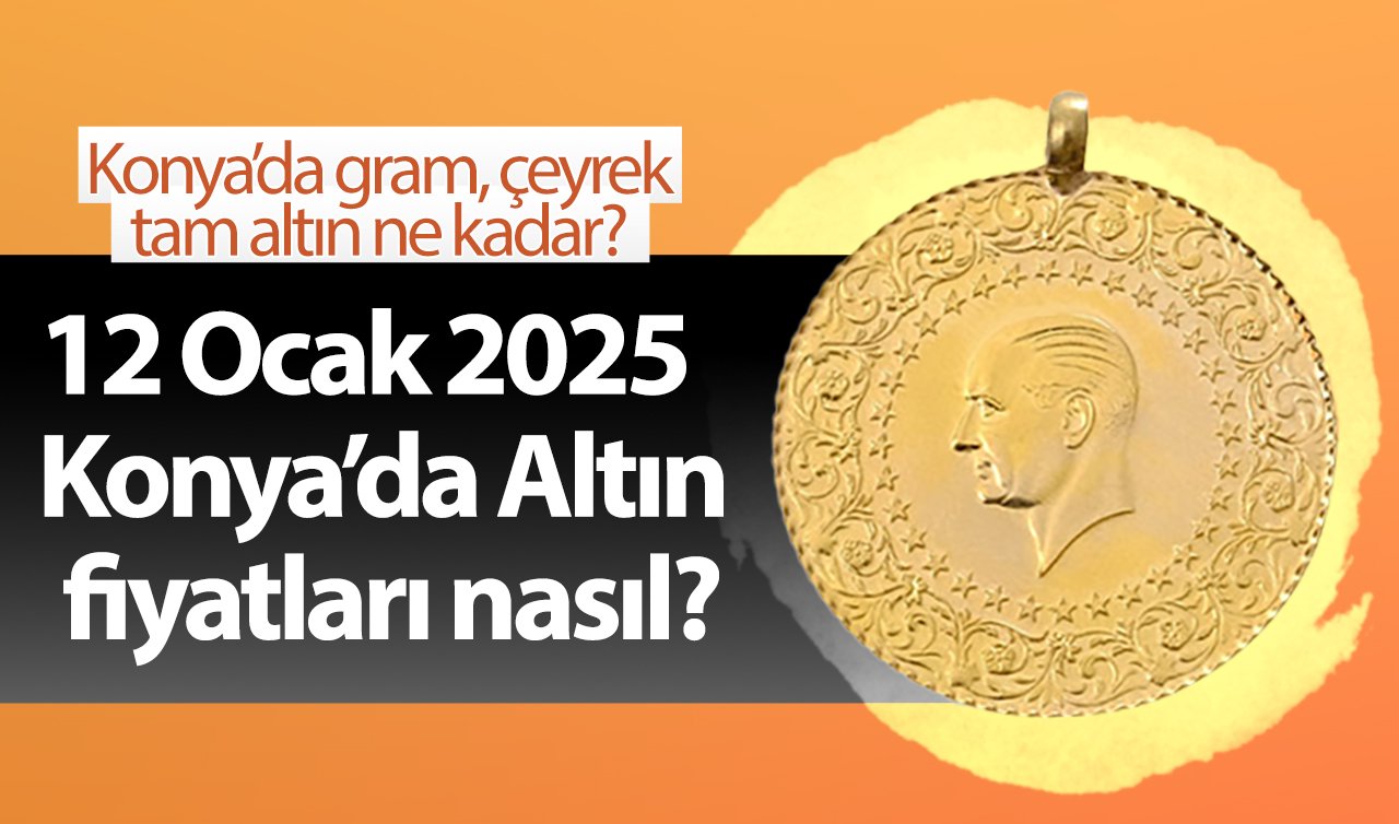 12 Ocak 2025 Pazar Konya’da Altın fiyatları nasıl? Konya’da gram altın düştü mü? Konya’da gram, çeyrek, tam altın ne kadar?