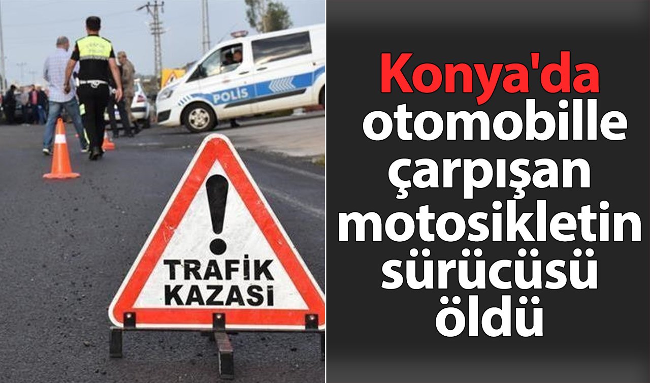 Konya’da otomobille çarpışan motosikletin sürücüsü öldü!