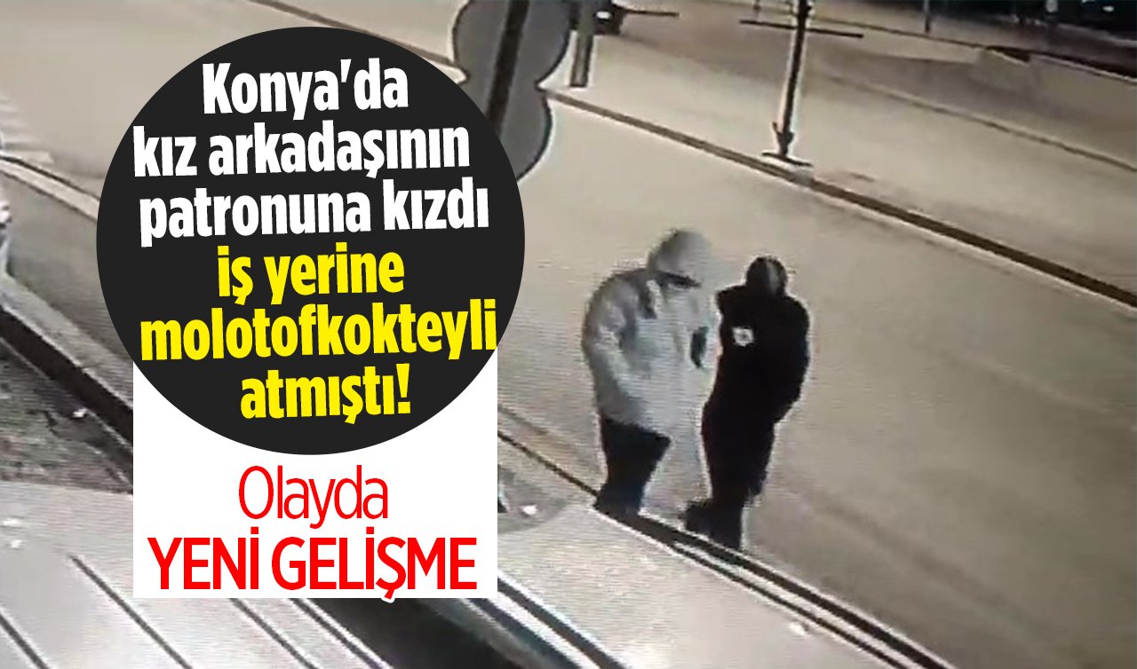 Konya’da kız arkadaşının  patronuna kızdı, iş yerine molotofkokteyli atmıştı! Olayda YENİ GELİŞME 