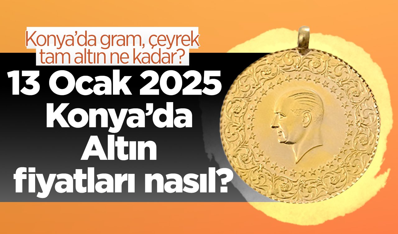 13 Ocak 2025 Pazartesi Konya’da Altın fiyatları nasıl? Konya’da gram altın düştü mü? Konya’da gram, çeyrek, tam altın ne kadar?