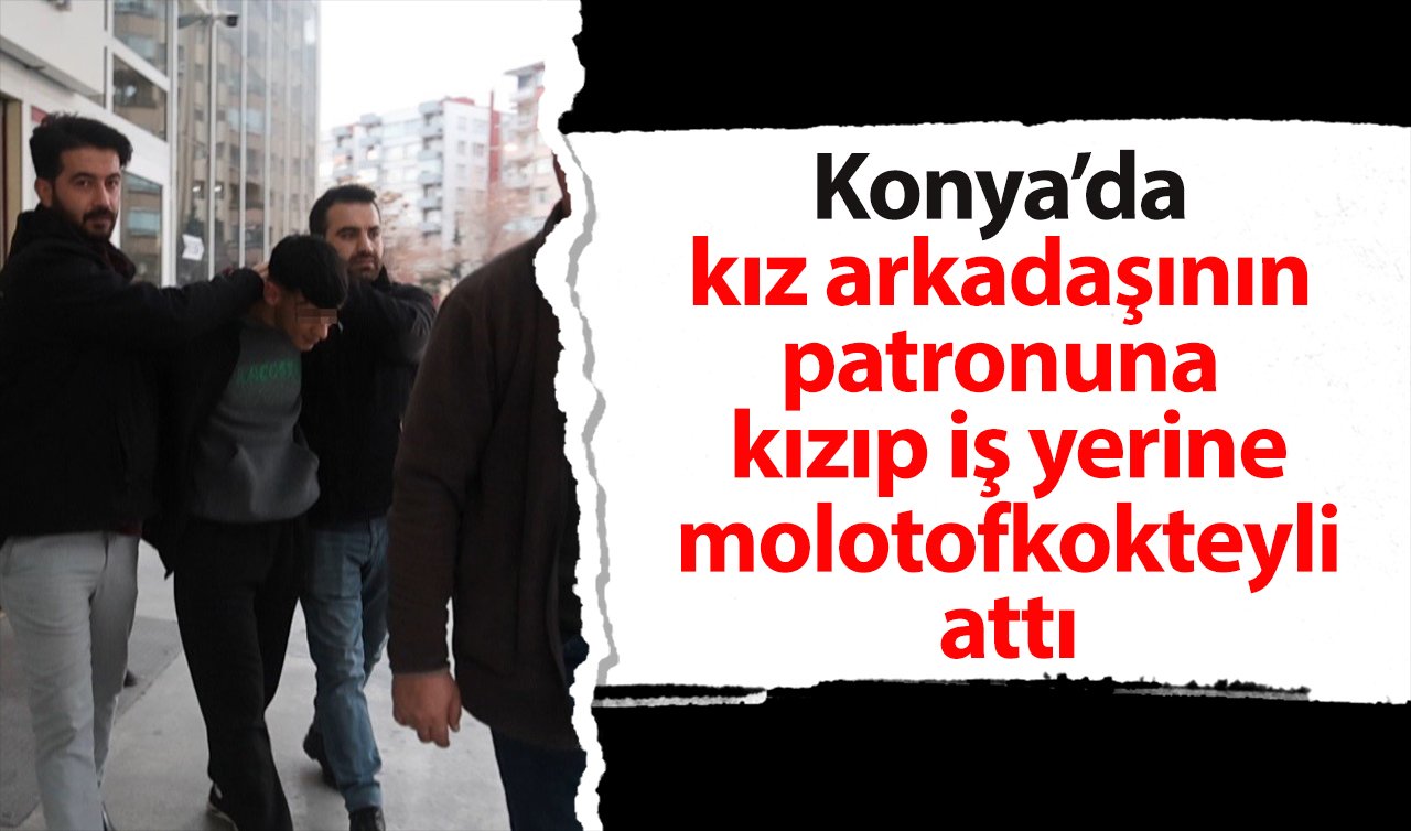 Konya’da kız arkadaşının patronuna kızıp iş yerine molotofkokteyli attı! 