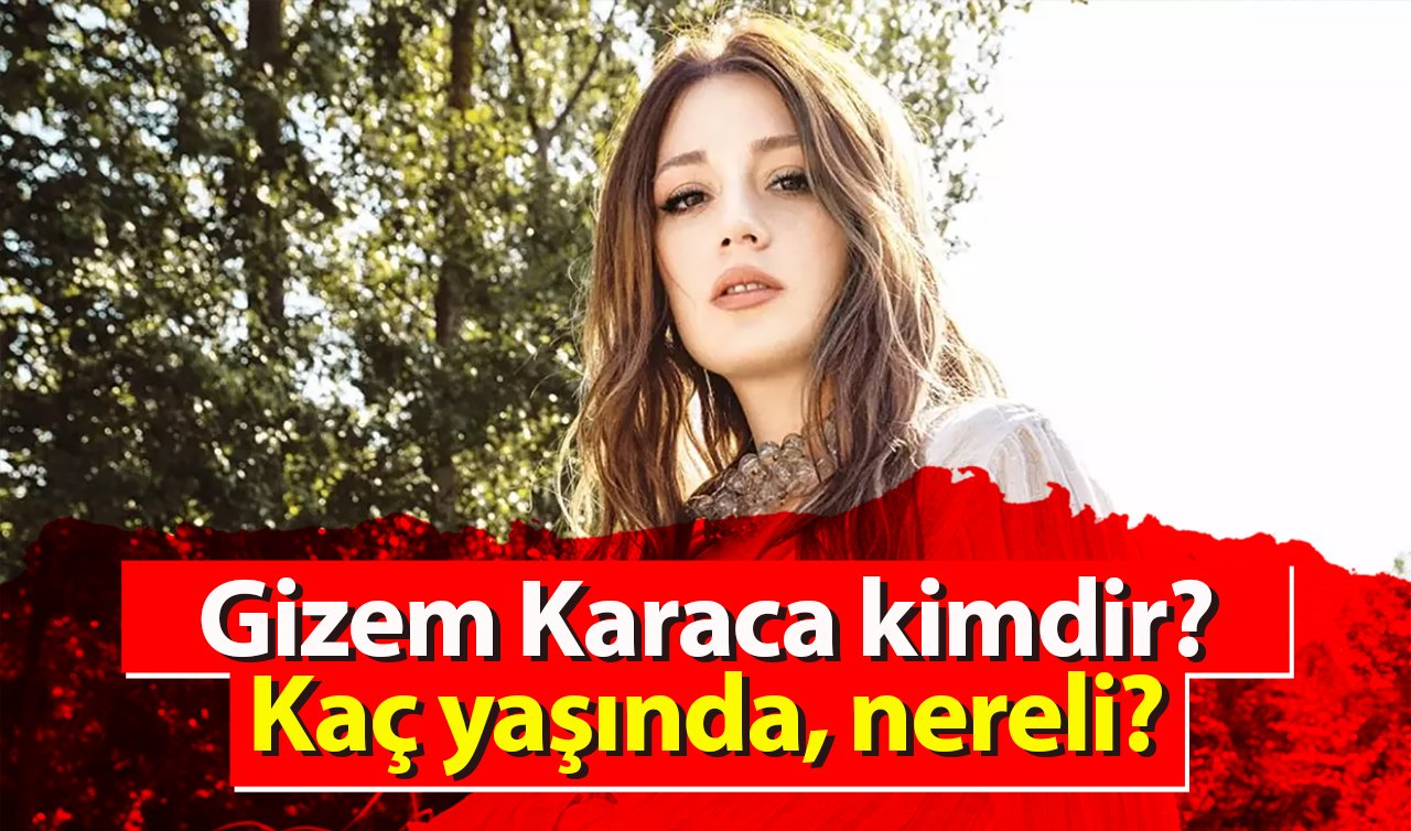 Gizem Karaca kimdir? Kaç yaşında, nereli?