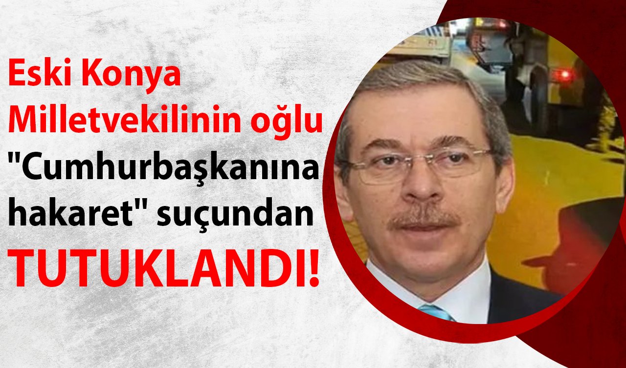 Eski Konya Milletvekilinin oğlu “Cumhurbaşkanına hakaret’’ suçundan tutuklandı