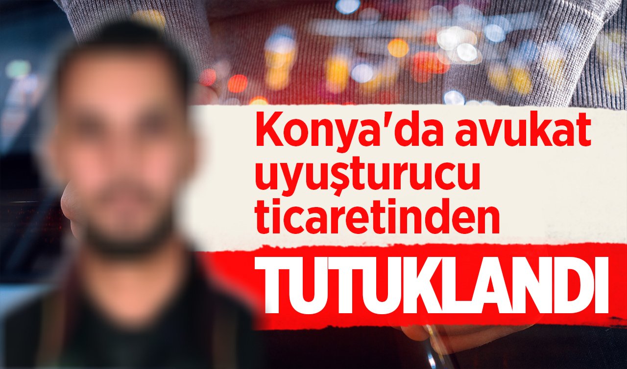 Konya’da avukat uyuşturucu ticaretinden tutuklandı