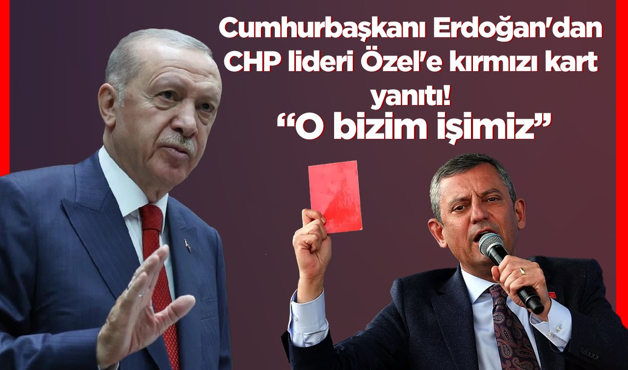 Cumhurbaşkanı Erdoğan’dan CHP lideri Özel’e kırmızı kart yanıtı: O bizim işimiz