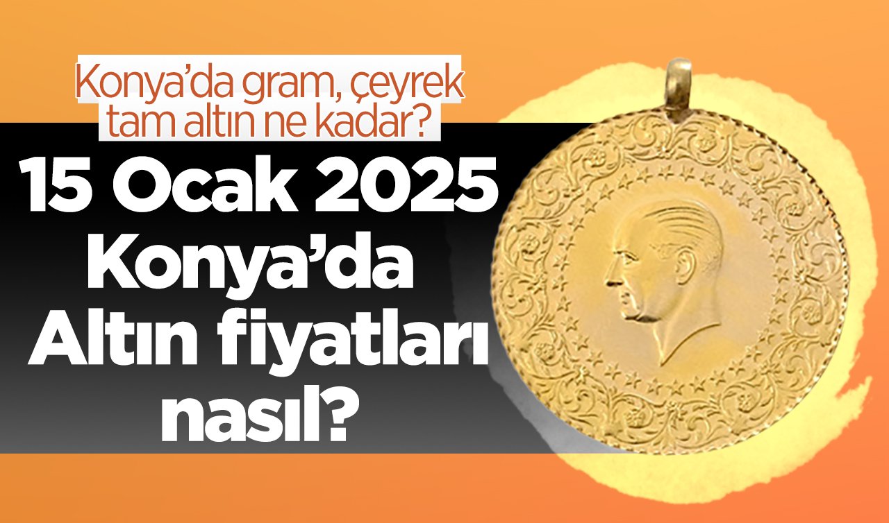 15 Ocak 2025 Çarşamba Konya’da Altın fiyatları nasıl? Konya’da gram altın düştü mü? Konya’da gram, çeyrek, tam altın ne kadar?